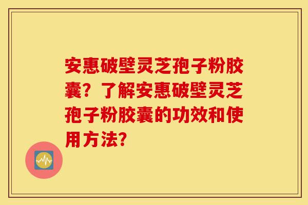 安惠破壁灵芝孢子粉胶囊?了解安惠破壁灵芝孢子粉胶囊的功效和使用方法?-第1张图片-灵芝之家 安惠破壁灵芝孢子粉胶囊?了解安惠破壁灵芝孢子粉胶囊的功效和使用方法?-第1张图片-灵芝之家