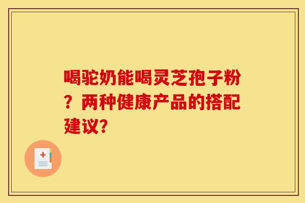 喝驼奶能喝灵芝孢子粉?两种健康产品的搭配建议?-第1张图片-灵芝之家 喝驼奶能喝灵芝孢子粉?两种健康产品的搭配建议?-第1张图片-灵芝之家