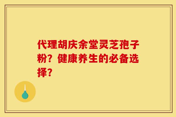 代理胡庆余堂灵芝孢子粉?健康养生的必备选择?-第1张图片-灵芝之家 代理胡庆余堂灵芝孢子粉?健康养生的必备选择?-第1张图片-灵芝之家