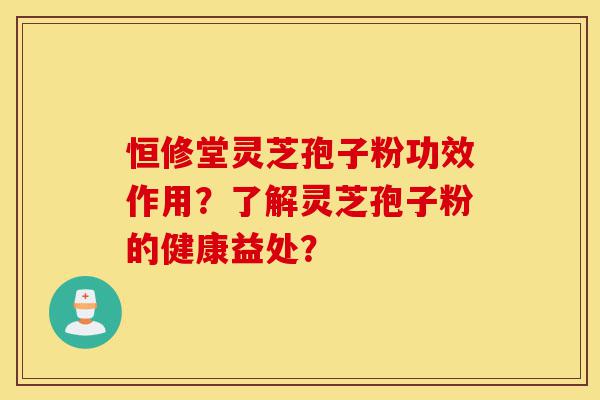 恒修堂灵芝孢子粉功效作用？了解灵芝孢子粉的健康益处？-第1张图片-灵芝之家