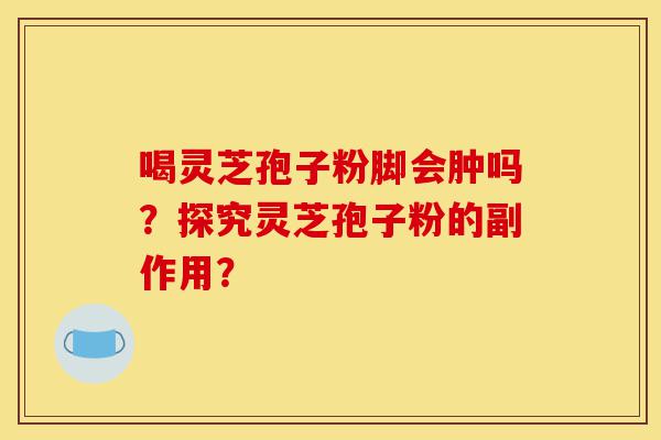 喝灵芝孢子粉脚会肿吗?探究灵芝孢子粉的副作用?-第1张图片-灵芝之家 喝灵芝孢子粉脚会肿吗?探究灵芝孢子粉的副作用?-第1张图片-灵芝之家