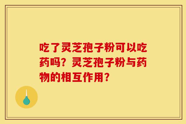吃了灵芝孢子粉可以吃药吗?灵芝孢子粉与药物的相互作用?-第1张图片-灵芝之家 吃了灵芝孢子粉可以吃药吗?灵芝孢子粉与药物的相互作用?-第1张图片-灵芝之家