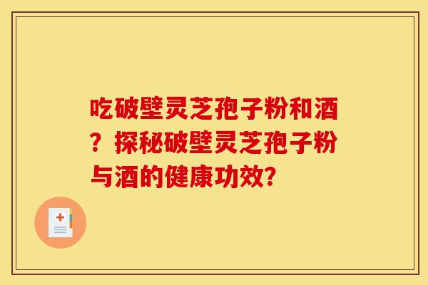 吃破壁灵芝孢子粉和酒?探秘破壁灵芝孢子粉与酒的健康功效?-第1张图片-灵芝之家 吃破壁灵芝孢子粉和酒?探秘破壁灵芝孢子粉与酒的健康功效?-第1张图片-灵芝之家