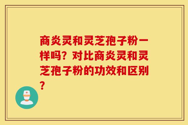 商炎灵和灵芝孢子粉一样吗?对比商炎灵和灵芝孢子粉的功效和区别?-第1张图片-灵芝之家 商炎灵和灵芝孢子粉一样吗?对比商炎灵和灵芝孢子粉的功效和区别?-第1张图片-灵芝之家