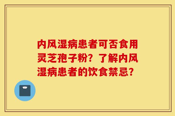 内风湿病患者可否食用灵芝孢子粉?了解内风湿病患者的饮食禁忌?-第1张图片-灵芝之家 内风湿病患者可否食用灵芝孢子粉?了解内风湿病患者的饮食禁忌?-第1张图片-灵芝之家