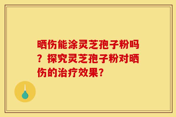 晒伤能涂灵芝孢子粉吗?探究灵芝孢子粉对晒伤的治疗效果?-第1张图片-灵芝之家 晒伤能涂灵芝孢子粉吗?探究灵芝孢子粉对晒伤的治疗效果?-第1张图片-灵芝之家