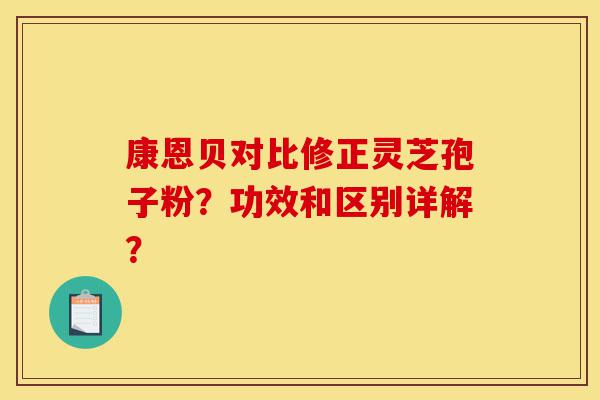 康恩贝对比修正灵芝孢子粉?功效和区别详解?-第1张图片-灵芝之家 康恩贝对比修正灵芝孢子粉?功效和区别详解?-第1张图片-灵芝之家