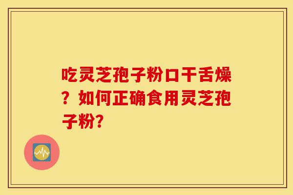 吃灵芝孢子粉口干舌燥？如何正确食用灵芝孢子粉？-第1张图片-灵芝之家