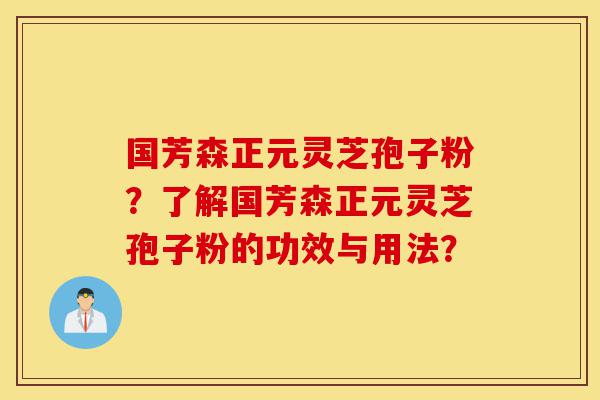 国芳森正元灵芝孢子粉?了解国芳森正元灵芝孢子粉的功效与用法?-第1张图片-灵芝之家 国芳森正元灵芝孢子粉?了解国芳森正元灵芝孢子粉的功效与用法?-第1张图片-灵芝之家