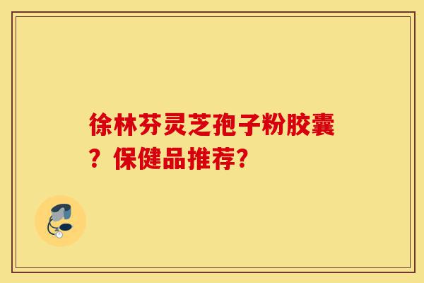 徐林芬灵芝孢子粉胶囊？保健品推荐？-第1张图片-灵芝之家