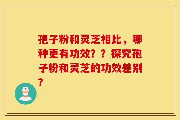孢子粉和灵芝相比,哪种更有功效??探究孢子粉和灵芝的功效差别?-第1张图片-灵芝之家 孢子粉和灵芝相比,哪种更有功效??探究孢子粉和灵芝的功效差别?-第1张图片-灵芝之家