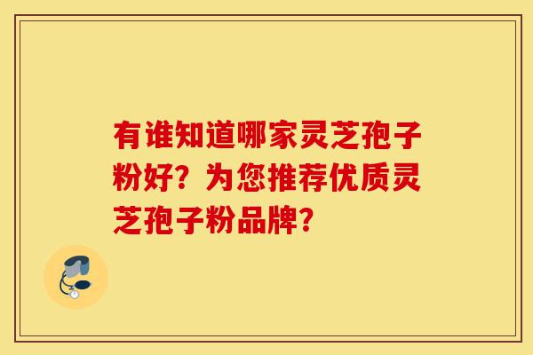 有谁知道哪家灵芝孢子粉好?为您推荐优质灵芝孢子粉品牌?-第1张图片-灵芝之家 有谁知道哪家灵芝孢子粉好?为您推荐优质灵芝孢子粉品牌?-第1张图片-灵芝之家