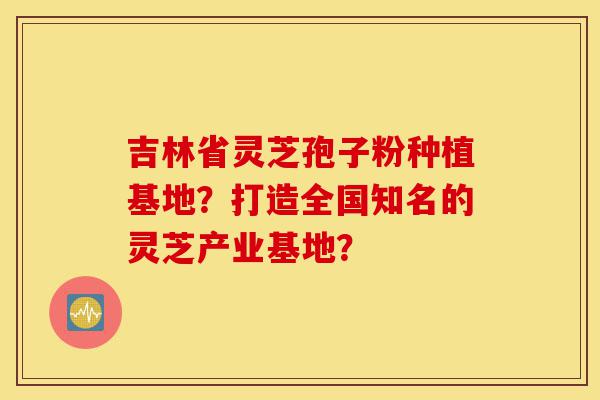 吉林省灵芝孢子粉种植基地?打造全国知名的灵芝产业基地?-第1张图片-灵芝之家 吉林省灵芝孢子粉种植基地?打造全国知名的灵芝产业基地?-第1张图片-灵芝之家