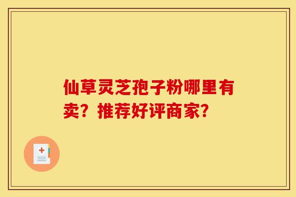 仙草灵芝孢子粉哪里有卖?推荐好评商家?-第1张图片-灵芝之家 仙草灵芝孢子粉哪里有卖?推荐好评商家?-第1张图片-灵芝之家