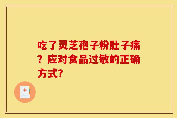 吃了灵芝孢子粉肚子痛?应对食品过敏的正确方式?-第1张图片-灵芝之家 吃了灵芝孢子粉肚子痛?应对食品过敏的正确方式?-第1张图片-灵芝之家