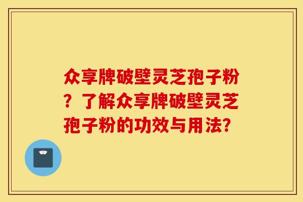 众享牌破壁灵芝孢子粉？了解众享牌破壁灵芝孢子粉的功效与用法？-第1张图片-灵芝之家