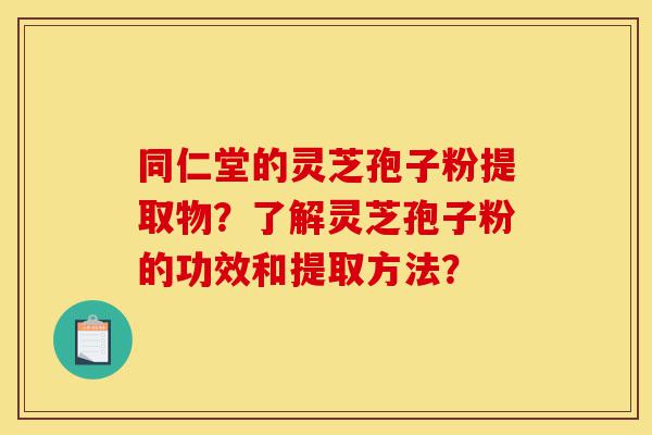 同仁堂的灵芝孢子粉提取物?了解灵芝孢子粉的功效和提取方法?-第1张图片-灵芝之家 同仁堂的灵芝孢子粉提取物?了解灵芝孢子粉的功效和提取方法?-第1张图片-灵芝之家