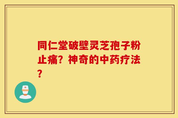 同仁堂破壁灵芝孢子粉止痛？神奇的中药疗法？-第1张图片-灵芝之家