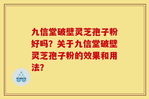 九信堂破壁灵芝孢子粉好吗？关于九信堂破壁灵芝孢子粉的效果和用法？-第1张图片-灵芝之家