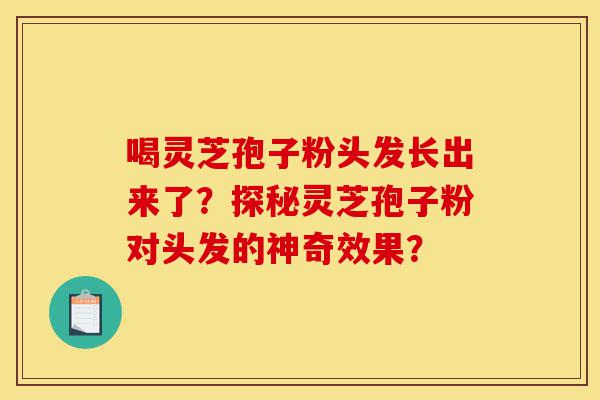 喝灵芝孢子粉头发长出来了？探秘灵芝孢子粉对头发的神奇效果？-第1张图片-灵芝之家