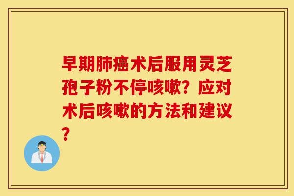 早期肺癌术后服用灵芝孢子粉不停咳嗽?应对术后咳嗽的方法和建议?-第1张图片-灵芝之家 早期肺癌术后服用灵芝孢子粉不停咳嗽?应对术后咳嗽的方法和建议?-第1张图片-灵芝之家