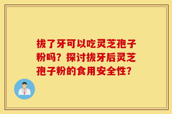 拔了牙可以吃灵芝孢子粉吗?探讨拔牙后灵芝孢子粉的食用安全性?-第1张图片-灵芝之家 拔了牙可以吃灵芝孢子粉吗?探讨拔牙后灵芝孢子粉的食用安全性?-第1张图片-灵芝之家