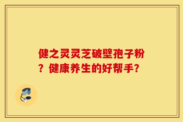 健之灵灵芝破壁孢子粉？健康养生的好帮手？-第1张图片-灵芝之家