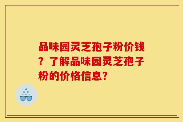 品味园灵芝孢子粉价钱?了解品味园灵芝孢子粉的价格信息?-第1张图片-灵芝之家 品味园灵芝孢子粉价钱?了解品味园灵芝孢子粉的价格信息?-第1张图片-灵芝之家