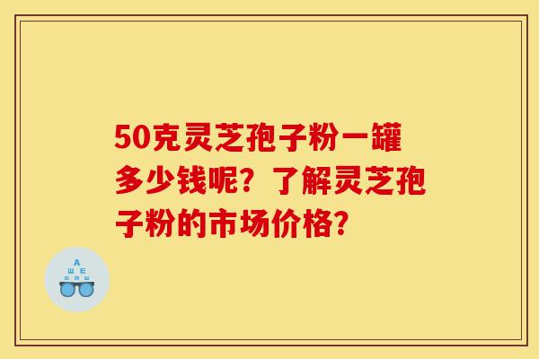 50克灵芝孢子粉一罐多少钱呢?了解灵芝孢子粉的市场价格?-第1张图片-灵芝之家 50克灵芝孢子粉一罐多少钱呢?了解灵芝孢子粉的市场价格?-第1张图片-灵芝之家