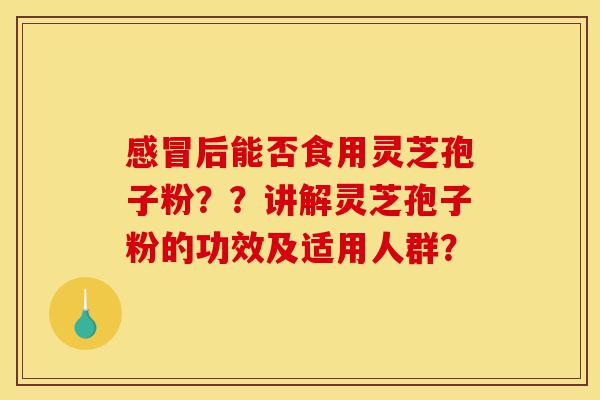 感冒后能否食用灵芝孢子粉??讲解灵芝孢子粉的功效及适用人群?-第1张图片-灵芝之家 感冒后能否食用灵芝孢子粉??讲解灵芝孢子粉的功效及适用人群?-第1张图片-灵芝之家