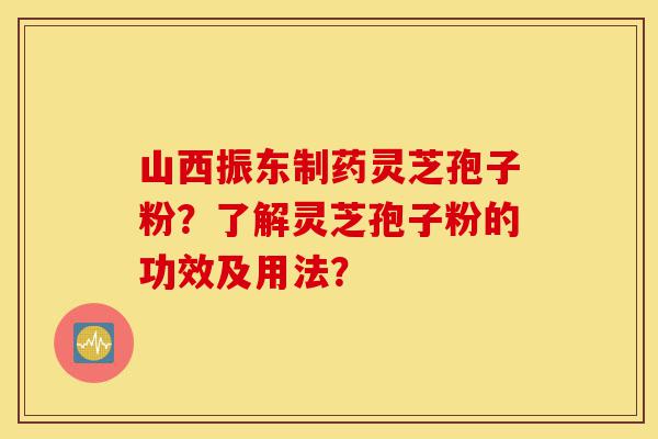 山西振东制药灵芝孢子粉?了解灵芝孢子粉的功效及用法?-第1张图片-灵芝之家 山西振东制药灵芝孢子粉?了解灵芝孢子粉的功效及用法?-第1张图片-灵芝之家