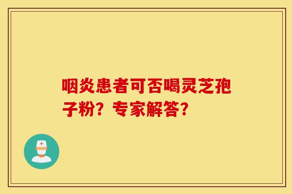 咽炎患者可否喝灵芝孢子粉？专家解答？-第1张图片-灵芝之家