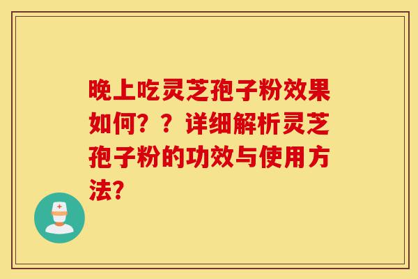 晚上吃灵芝孢子粉效果如何??详细解析灵芝孢子粉的功效与使用方法?-第1张图片-灵芝之家 晚上吃灵芝孢子粉效果如何??详细解析灵芝孢子粉的功效与使用方法?-第1张图片-灵芝之家