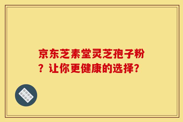京东芝素堂灵芝孢子粉?让你更健康的选择?-第1张图片-灵芝之家 京东芝素堂灵芝孢子粉?让你更健康的选择?-第1张图片-灵芝之家