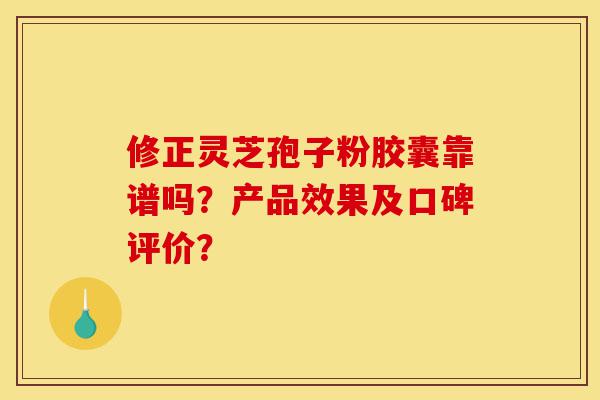 修正灵芝孢子粉胶囊靠谱吗?产品效果及口碑评价?-第1张图片-灵芝之家 修正灵芝孢子粉胶囊靠谱吗?产品效果及口碑评价?-第1张图片-灵芝之家