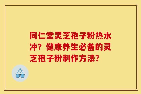 同仁堂灵芝孢子粉热水冲?健康养生必备的灵芝孢子粉制作方法?-第1张图片-灵芝之家 同仁堂灵芝孢子粉热水冲?健康养生必备的灵芝孢子粉制作方法?-第1张图片-灵芝之家