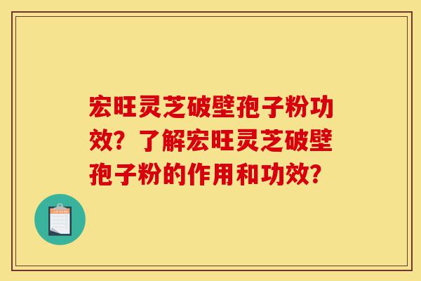 宏旺灵芝破壁孢子粉功效？了解宏旺灵芝破壁孢子粉的作用和功效？-第1张图片-灵芝之家