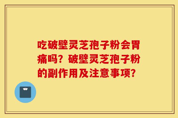 吃破壁灵芝孢子粉会胃痛吗？破壁灵芝孢子粉的副作用及注意事项？-第1张图片-灵芝之家