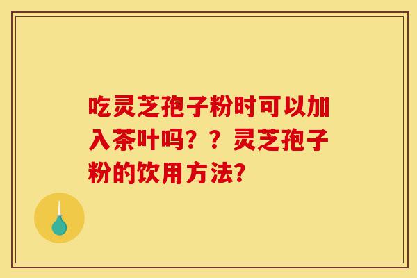 吃灵芝孢子粉时可以加入茶叶吗??灵芝孢子粉的饮用方法?-第1张图片-灵芝之家 吃灵芝孢子粉时可以加入茶叶吗??灵芝孢子粉的饮用方法?-第1张图片-灵芝之家