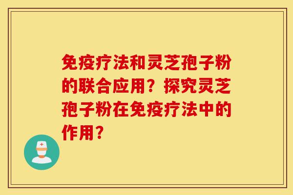 免疫疗法和灵芝孢子粉的联合应用?探究灵芝孢子粉在免疫疗法中的作用?-第1张图片-灵芝之家 免疫疗法和灵芝孢子粉的联合应用?探究灵芝孢子粉在免疫疗法中的作用?-第1张图片-灵芝之家