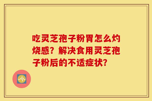 吃灵芝孢子粉胃怎么灼烧感?解决食用灵芝孢子粉后的不适症状?-第1张图片-灵芝之家 吃灵芝孢子粉胃怎么灼烧感?解决食用灵芝孢子粉后的不适症状?-第1张图片-灵芝之家