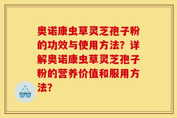 奥诺康虫草灵芝孢子粉的功效与使用方法?详解奥诺康虫草灵芝孢子粉的营养价值和服用方法?-第1张图片-灵芝之家 奥诺康虫草灵芝孢子粉的功效与使用方法?详解奥诺康虫草灵芝孢子粉的营养价值和服用方法?-第1张图片-灵芝之家