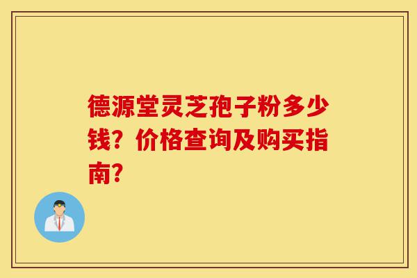 德源堂灵芝孢子粉多少钱?价格查询及购买指南?-第1张图片-灵芝之家 德源堂灵芝孢子粉多少钱?价格查询及购买指南?-第1张图片-灵芝之家