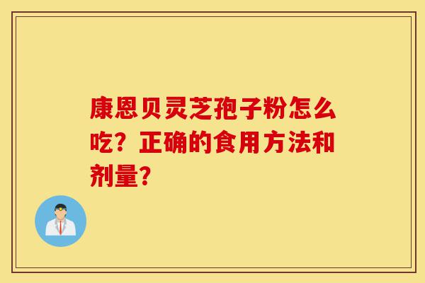 康恩贝灵芝孢子粉怎么吃?正确的食用方法和剂量?-第1张图片-灵芝之家 康恩贝灵芝孢子粉怎么吃?正确的食用方法和剂量?-第1张图片-灵芝之家