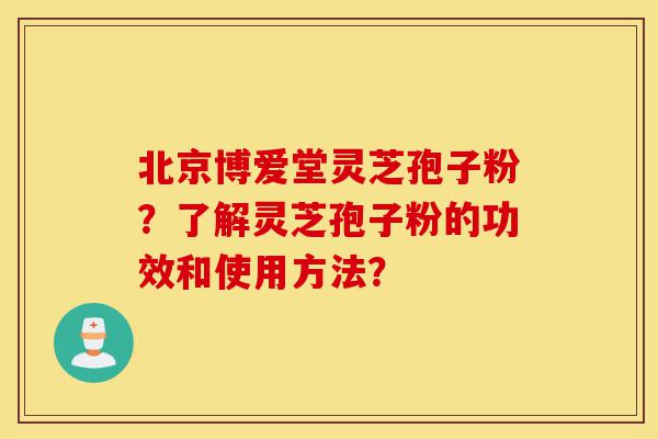 北京博爱堂灵芝孢子粉?了解灵芝孢子粉的功效和使用方法?-第1张图片-灵芝之家 北京博爱堂灵芝孢子粉?了解灵芝孢子粉的功效和使用方法?-第1张图片-灵芝之家