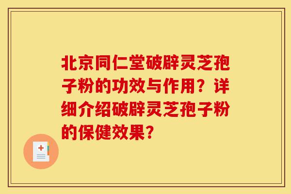 北京同仁堂破辟灵芝孢子粉的功效与作用?详细介绍破辟灵芝孢子粉的保健效果?-第1张图片-灵芝之家 北京同仁堂破辟灵芝孢子粉的功效与作用?详细介绍破辟灵芝孢子粉的保健效果?-第1张图片-灵芝之家