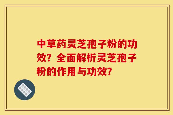 中草药灵芝孢子粉的功效?全面解析灵芝孢子粉的作用与功效?-第1张图片-灵芝之家 中草药灵芝孢子粉的功效?全面解析灵芝孢子粉的作用与功效?-第1张图片-灵芝之家