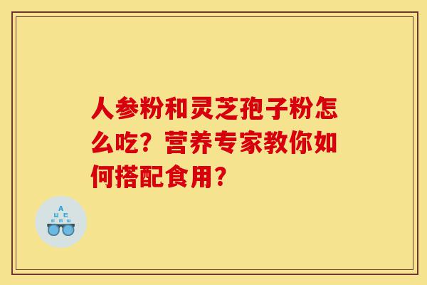人参粉和灵芝孢子粉怎么吃？营养专家教你如何搭配食用？-第1张图片-灵芝之家