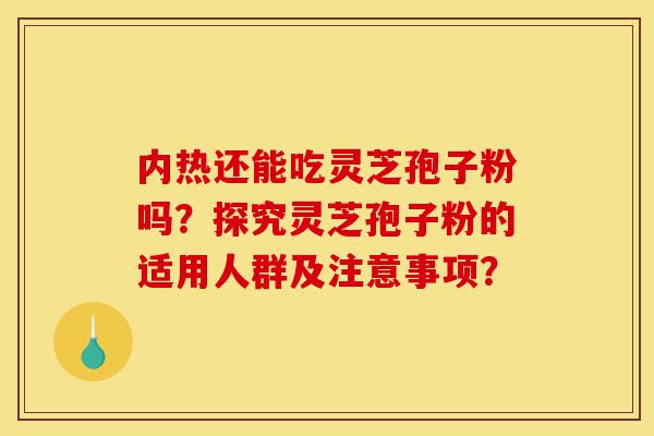 内热还能吃灵芝孢子粉吗?探究灵芝孢子粉的适用人群及注意事项?-第1张图片-灵芝之家 内热还能吃灵芝孢子粉吗?探究灵芝孢子粉的适用人群及注意事项?-第1张图片-灵芝之家