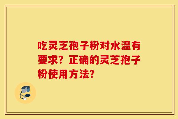 吃灵芝孢子粉对水温有要求?正确的灵芝孢子粉使用方法?-第1张图片-灵芝之家 吃灵芝孢子粉对水温有要求?正确的灵芝孢子粉使用方法?-第1张图片-灵芝之家